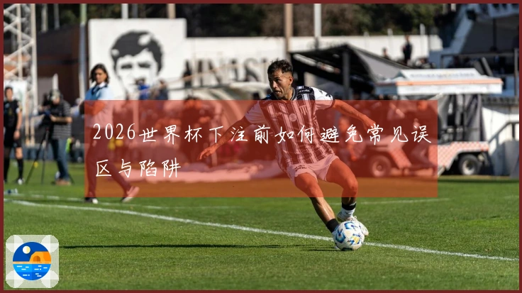2026世界杯下注前如何避免常见误区与陷阱