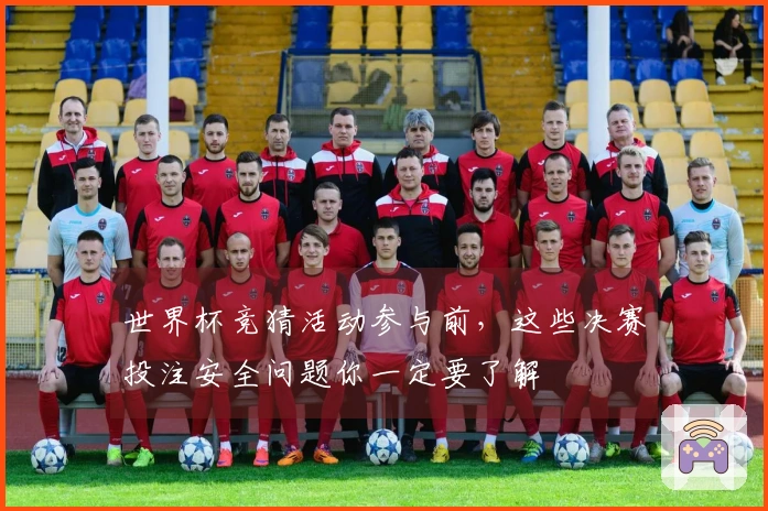 世界杯竞猜活动参与前，这些决赛投注安全问题你一定要了解