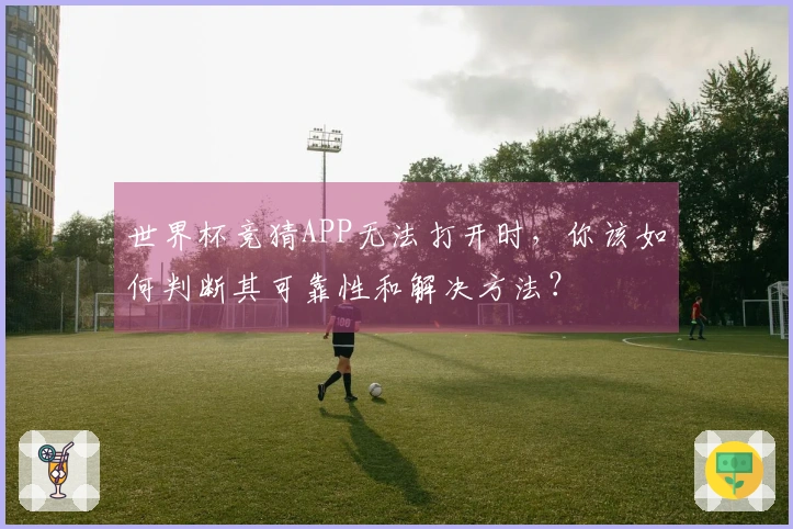 世界杯竞猜APP无法打开时，你该如何判断其可靠性和解决方法？