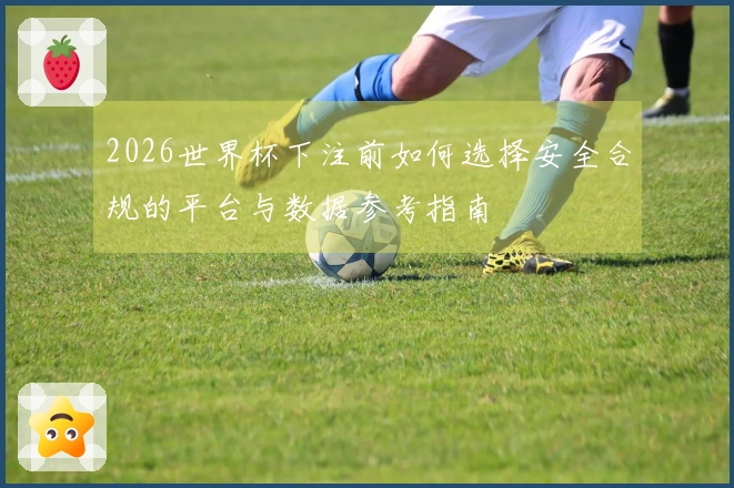 2026世界杯下注前如何选择安全合规的平台与数据参考指南