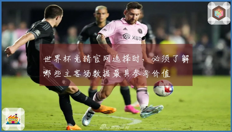 世界杯竞猜官网选择时，必须了解哪些主客场数据最具参考价值