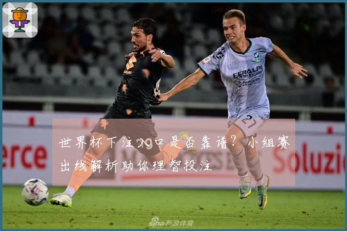 世界杯下注入口是否靠谱？小组赛出线解析助你理智投注